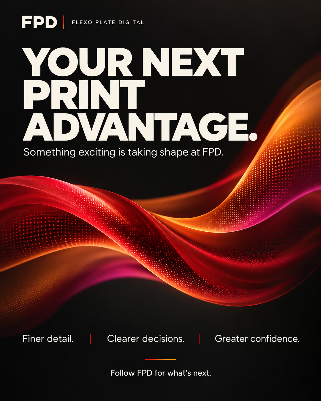 FPD announcement: Your next print advantage. Finer detail, clearer decisions, greater confidence.